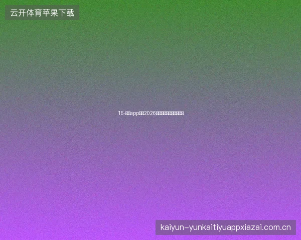 15-开云app官网2026世界杯专题页面功能全览