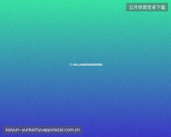 10-开云app官网下载世界杯专属功能抢先体验